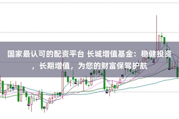 国家最认可的配资平台 长城增值基金：稳健投资，长期增值，为您的财富保驾护航