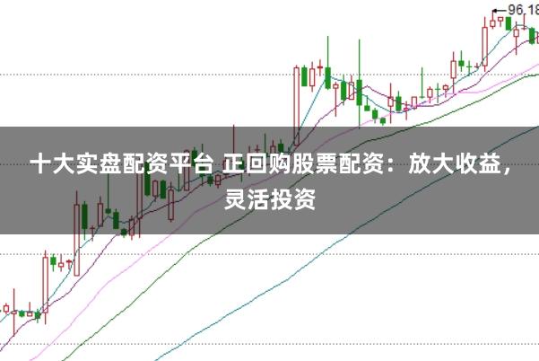 十大实盘配资平台 正回购股票配资：放大收益，灵活投资