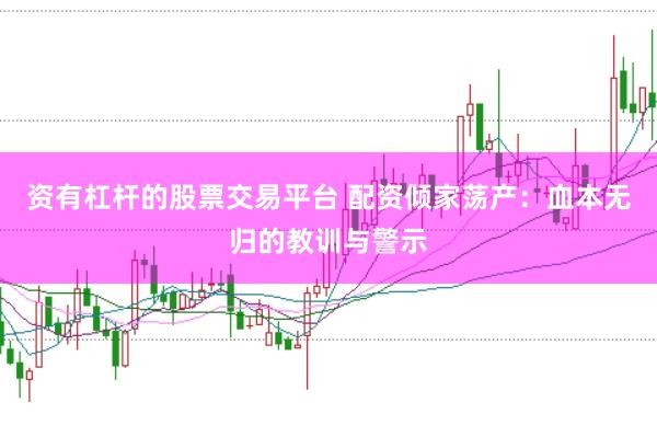 资有杠杆的股票交易平台 配资倾家荡产:血本无归的教训与警示