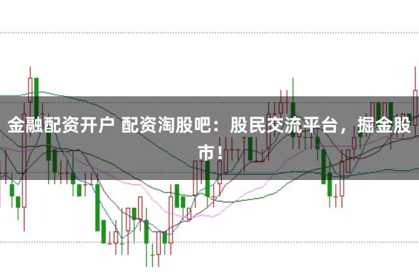金融配资开户 配资淘股吧:股民交流平台,掘金股市!