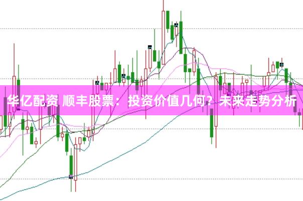 华亿配资 顺丰股票:投资价值几何?未来走势分析