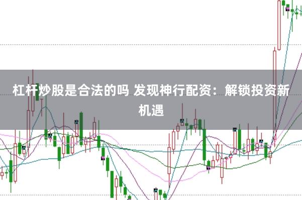 杠杆炒股是合法的吗 发现神行配资:解锁投资新机遇