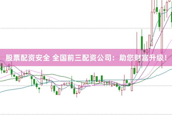 股票配资安全 全国前三配资公司：助您财富升级！