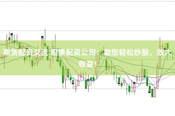 期货配资交流 股票配资公司：助您轻松炒股，放大收益！