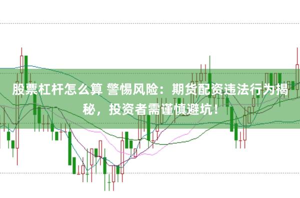 股票杠杆怎么算 警惕风险：期货配资违法行为揭秘，投资者需谨慎避坑！
