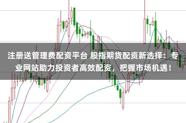 注册送管理费配资平台 股指期货配资新选择：专业网站助力投资者高效配资，把握市场机遇！