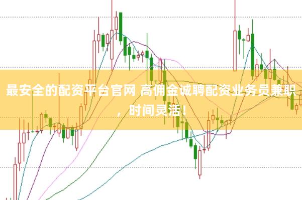最安全的配资平台官网 高佣金诚聘配资业务员兼职,时间灵活!