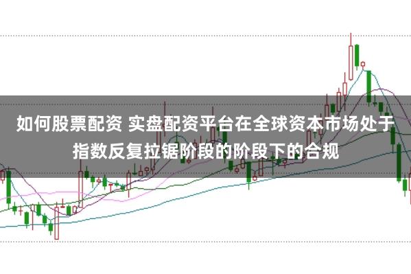 如何股票配资 实盘配资平台在全球资本市场处于指数反复拉锯阶段的阶段下的合规