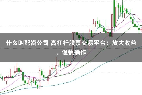 什么叫配资公司 高杠杆股票交易平台:放大收益,谨慎操作