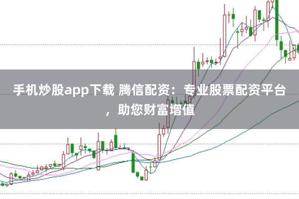 手机炒股app下载 腾信配资：专业股票配资平台，助您财富增值