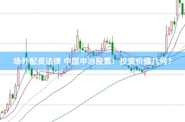 场外配资法律 中国中冶股票：投资价值几何？