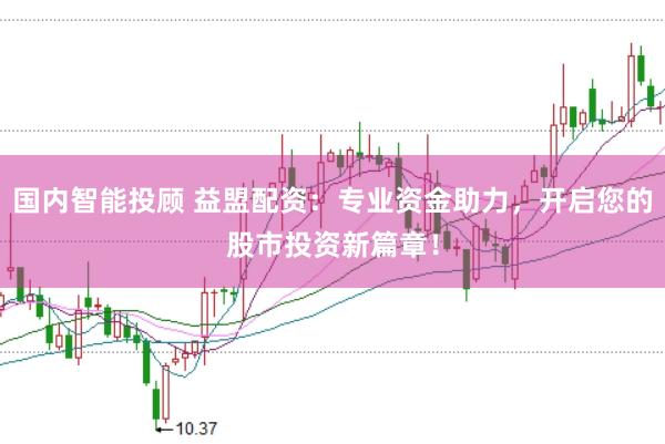 国内智能投顾 益盟配资：专业资金助力，开启您的股市投资新篇章！