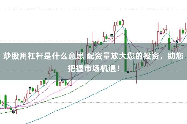 炒股用杠杆是什么意思 配资量放大您的投资，助您把握市场机遇！