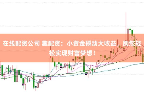 在线配资公司 趣配资：小资金撬动大收益，助您轻松实现财富梦想！