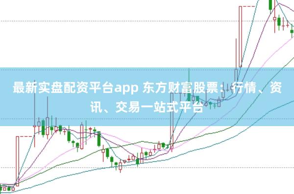 最新实盘配资平台app 东方财富股票：行情、资讯、交易一站式平台