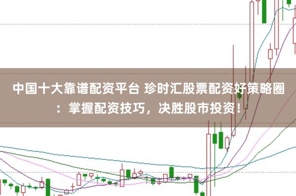 中国十大靠谱配资平台 珍时汇股票配资好策略圈:掌握配资技巧,决胜股市投资!