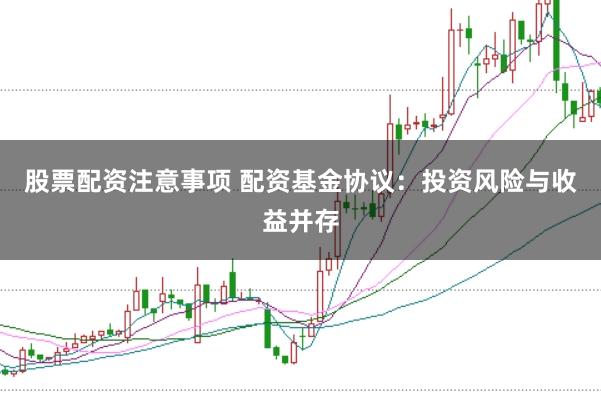股票配资注意事项 配资基金协议:投资风险与收益并存