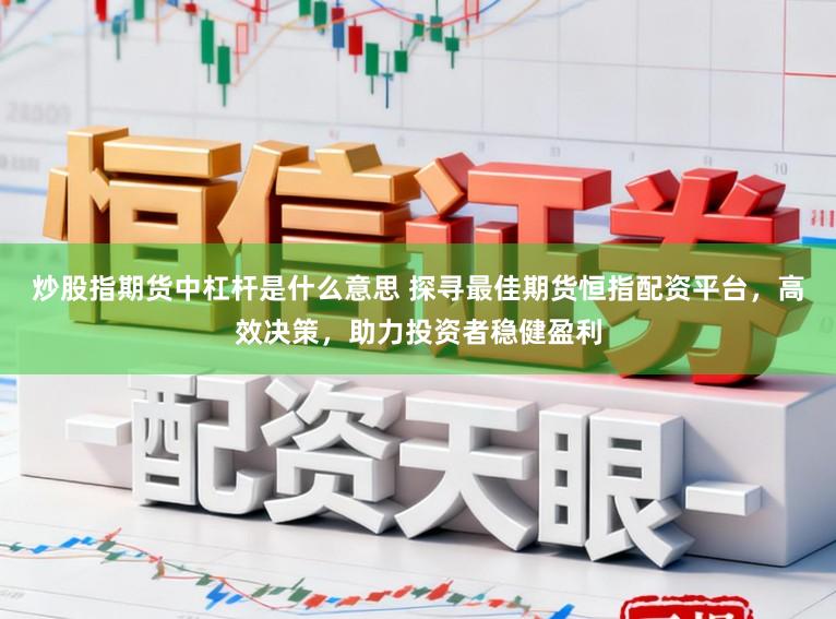 炒股指期货中杠杆是什么意思 探寻最佳期货恒指配资平台，高效决策，助力投资者稳健盈利