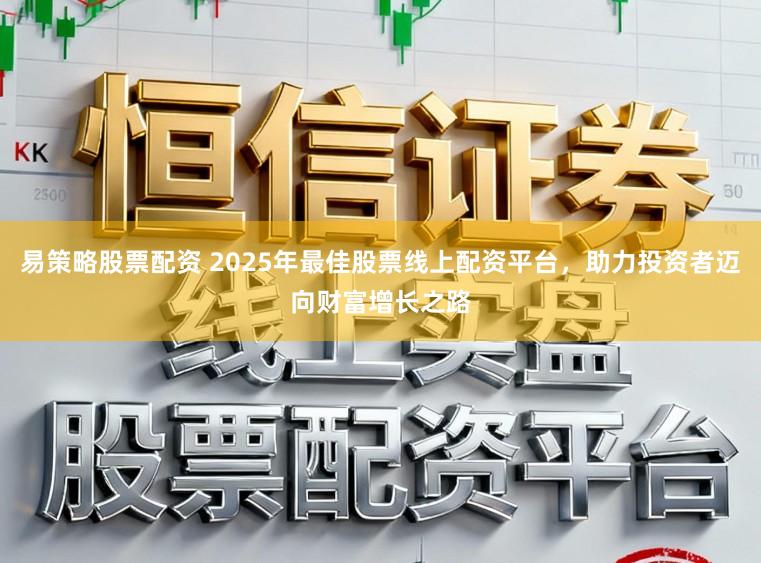 易策略股票配资 2025年最佳股票线上配资平台,助力投资者迈向财富增长之路