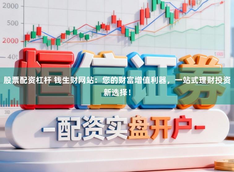 股票配资杠杆 钱生财网站:您的财富增值利器,一站式理财投资新选择!