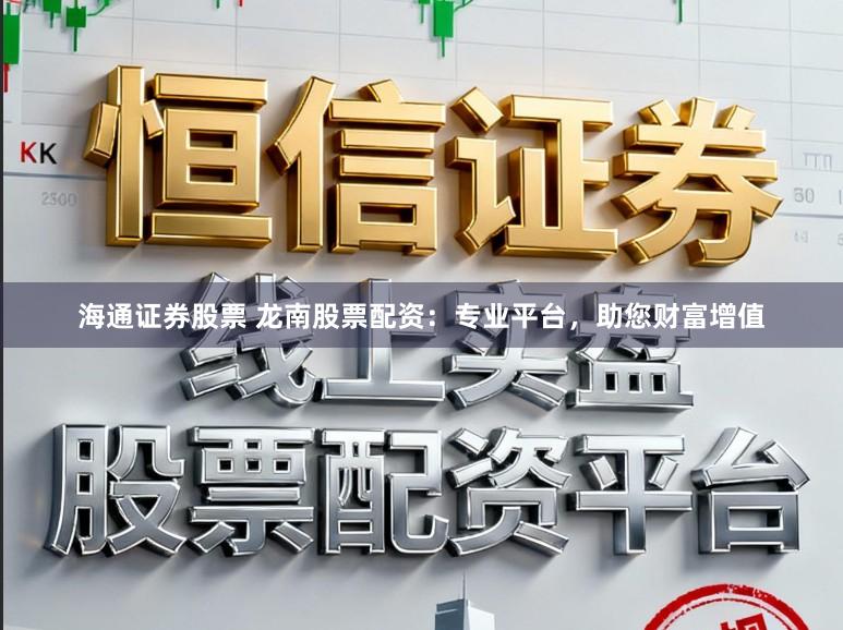 海通证券股票 龙南股票配资:专业平台,助您财富增值