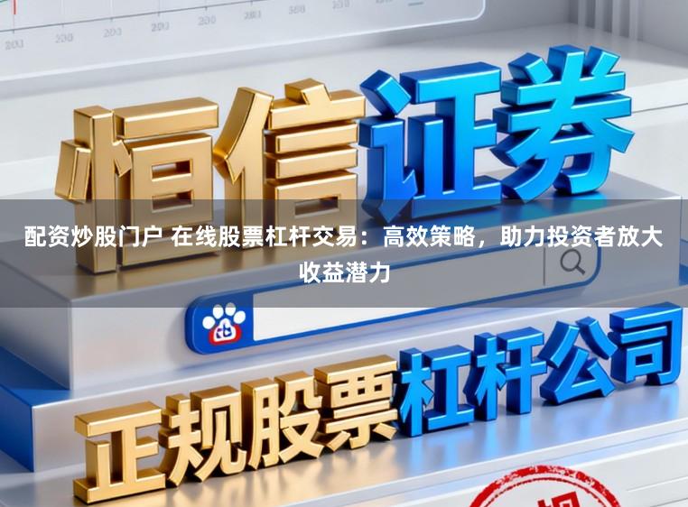 配资炒股门户 在线股票杠杆交易：高效策略，助力投资者放大收益潜力