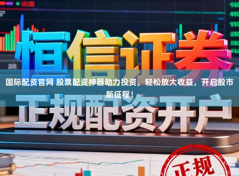 国际配资官网 股票配资神器助力投资，轻松放大收益，开启股市新征程！