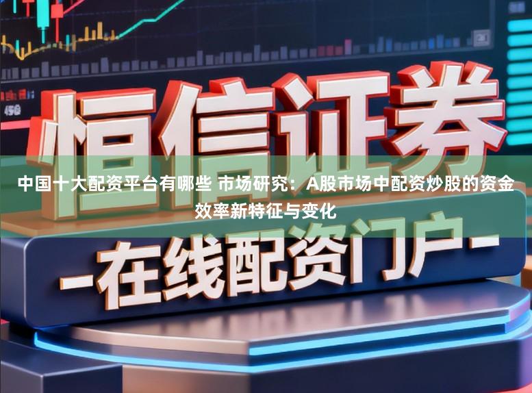 中国十大配资平台有哪些 市场研究：A股市场中配资炒股的资金效率新特征与变化