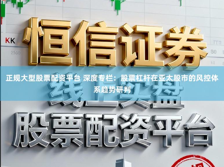 正规大型股票配资平台 深度专栏：股票杠杆在亚太股市的风控体系趋势研判