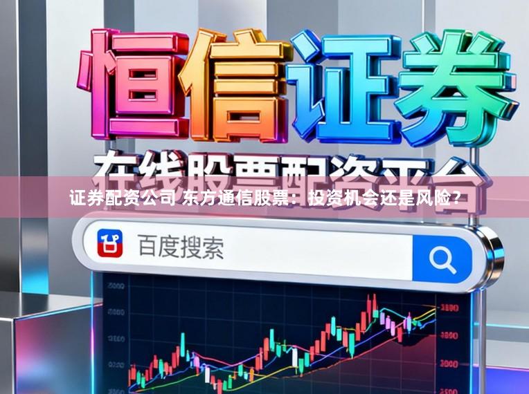 证券配资公司 东方通信股票：投资机会还是风险？