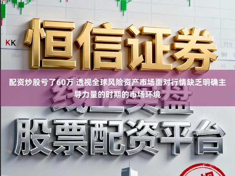 配资炒股亏了60万 透视全球风险资产市场面对行情缺乏明确主导力量的时期的市场环境