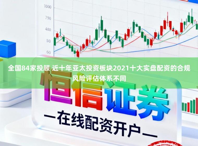 全国84家投顾 近十年亚太投资板块2021十大实盘配资的合规风险评估体系不同