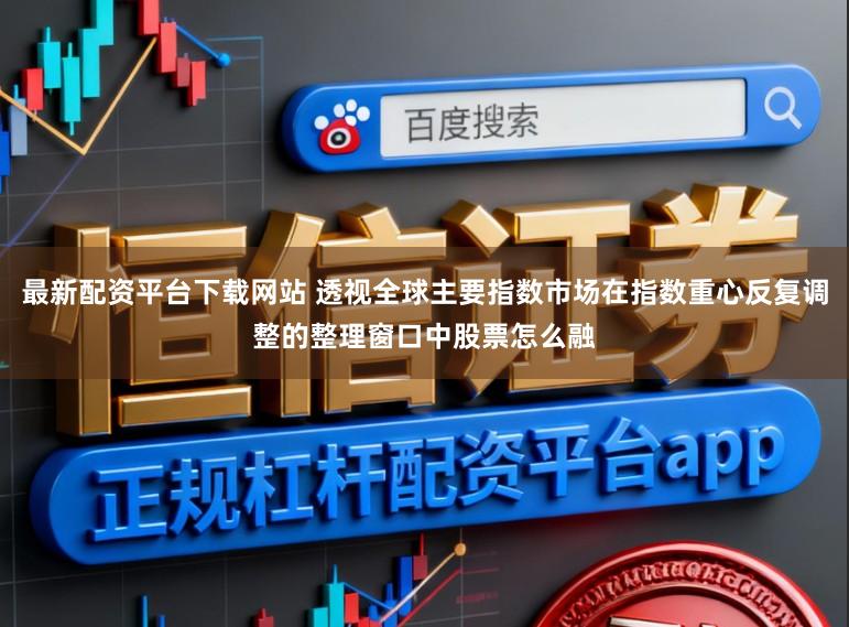 最新配资平台下载网站 透视全球主要指数市场在指数重心反复调整的整理窗口中股票怎么融
