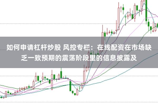 如何申请杠杆炒股 风控专栏：在线配资在市场缺乏一致预期的震荡阶段里的信息披露及