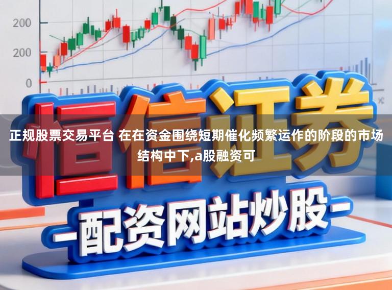 正规股票交易平台 在在资金围绕短期催化频繁运作的阶段的市场结构中下，a股融资可