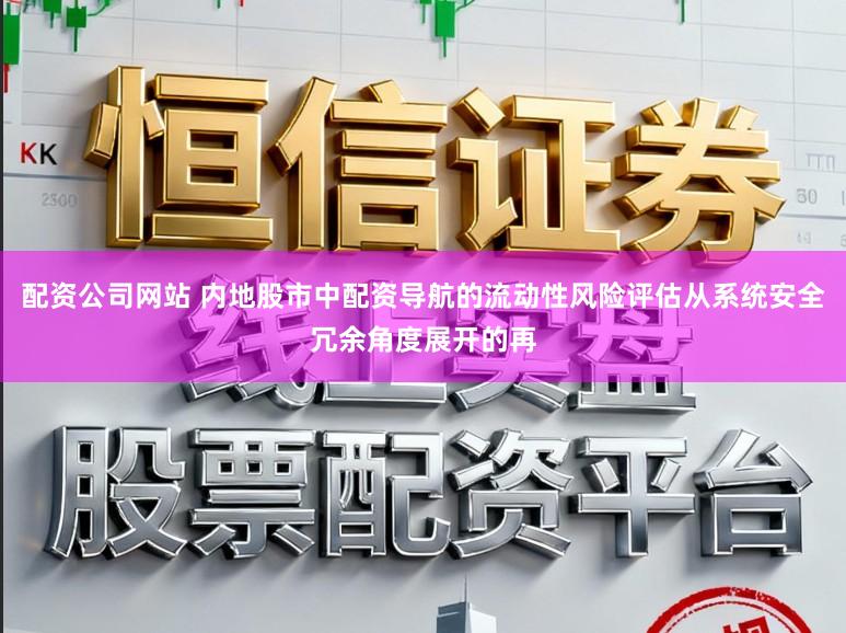 配资公司网站 内地股市中配资导航的流动性风险评估从系统安全冗余角度展开的再