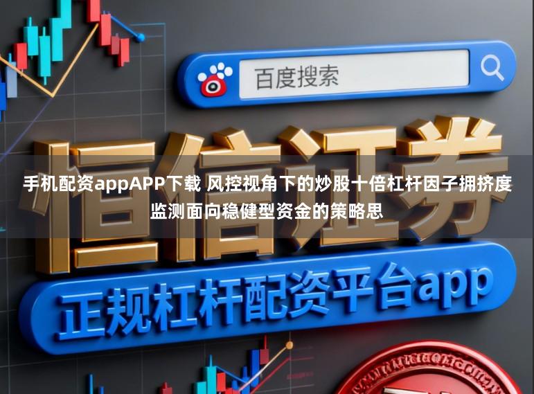 手机配资appAPP下载 风控视角下的炒股十倍杠杆因子拥挤度监测面向稳健型资金的策略思