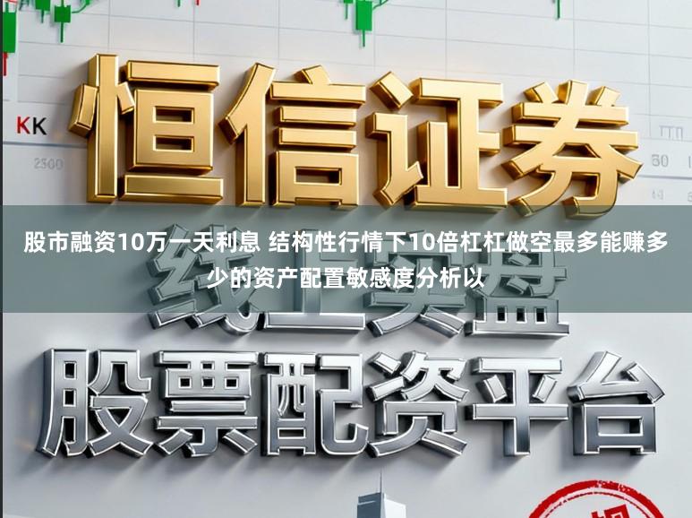 股市融资10万一天利息 结构性行情下10倍杠杠做空最多能赚多少的资产配置敏感度分析以