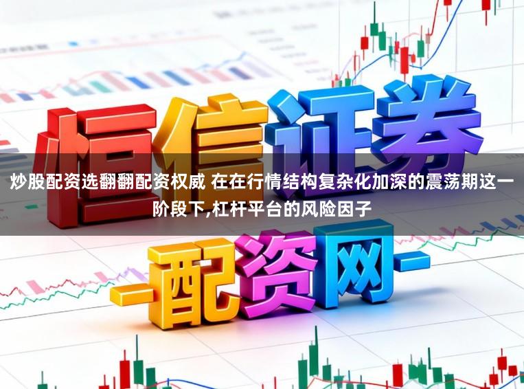 炒股配资选翻翻配资权威 在在行情结构复杂化加深的震荡期这一阶段下，杠杆平台的风险因子