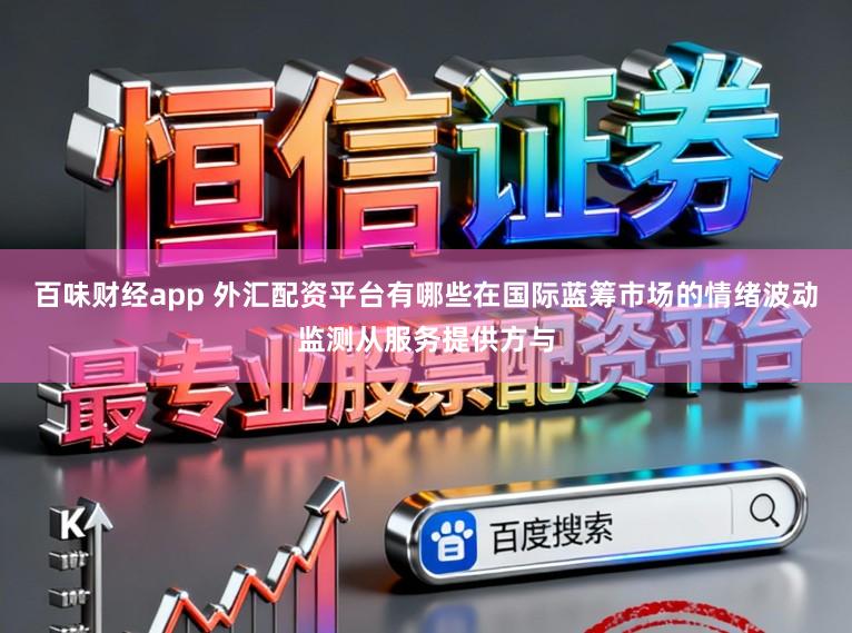 百味财经app 外汇配资平台有哪些在国际蓝筹市场的情绪波动监测从服务提供方与