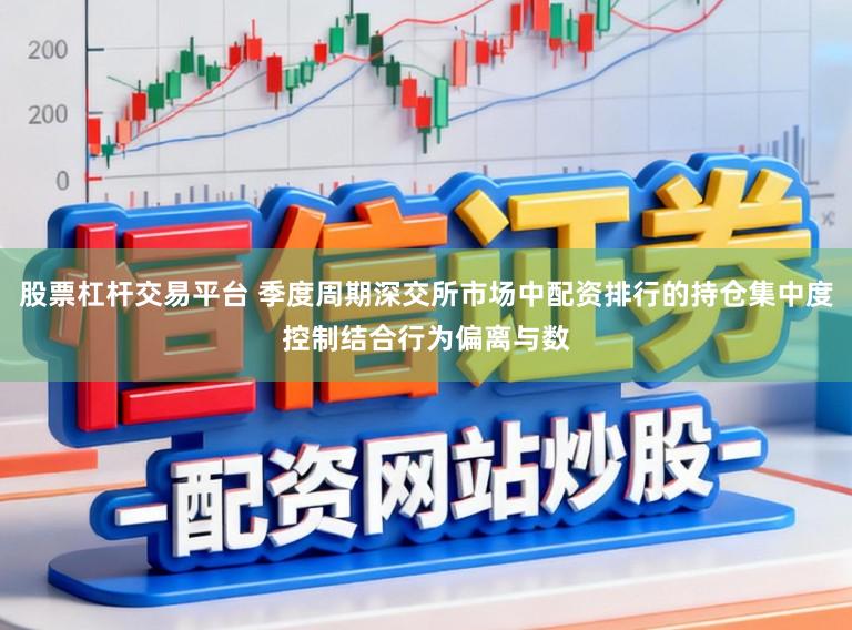 股票杠杆交易平台 季度周期深交所市场中配资排行的持仓集中度控制结合行为偏离与数