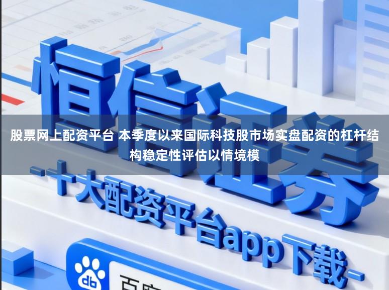 股票网上配资平台 本季度以来国际科技股市场实盘配资的杠杆结构稳定性评估以情境模