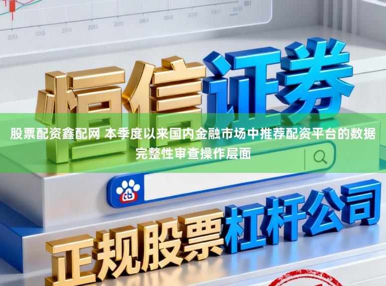 股票配资鑫配网 本季度以来国内金融市场中推荐配资平台的数据完整性审查操作层面