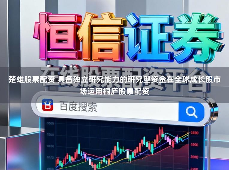 楚雄股票配资 具备独立研究能力的研究型资金在全球成长股市场运用桐庐股票配资