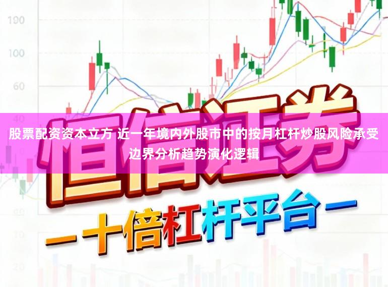 股票配资资本立方 近一年境内外股市中的按月杠杆炒股风险承受边界分析趋势演化逻辑