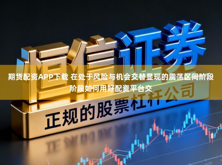 期货配资APP下载 在处于风险与机会交替显现的震荡区间阶段阶段如何用好配资平台交