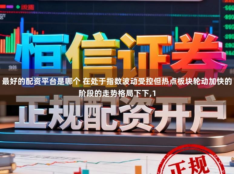 最好的配资平台是哪个 在处于指数波动受控但热点板块轮动加快的阶段的走势格局下下，1
