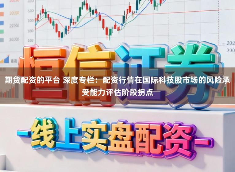 期货配资的平台 深度专栏：配资行情在国际科技股市场的风险承受能力评估阶段拐点
