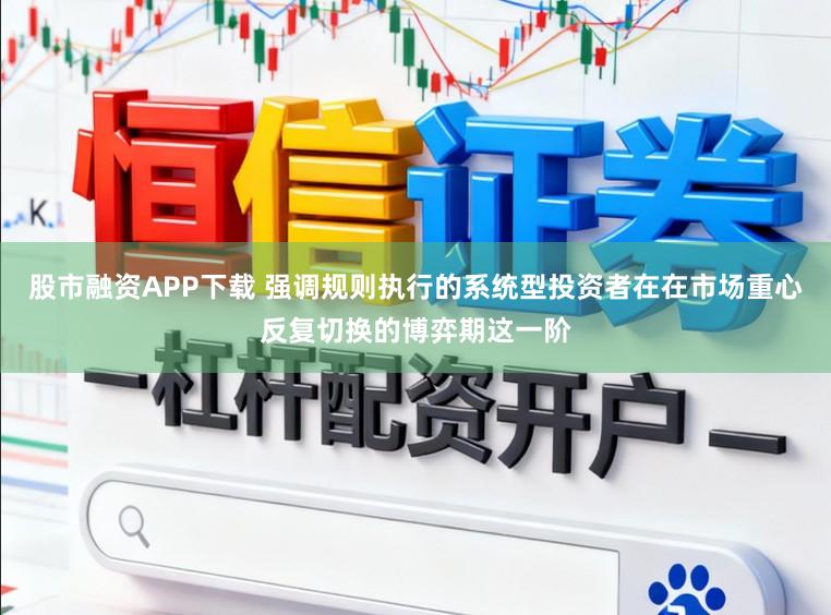 股市融资APP下载 强调规则执行的系统型投资者在在市场重心反复切换的博弈期这一阶