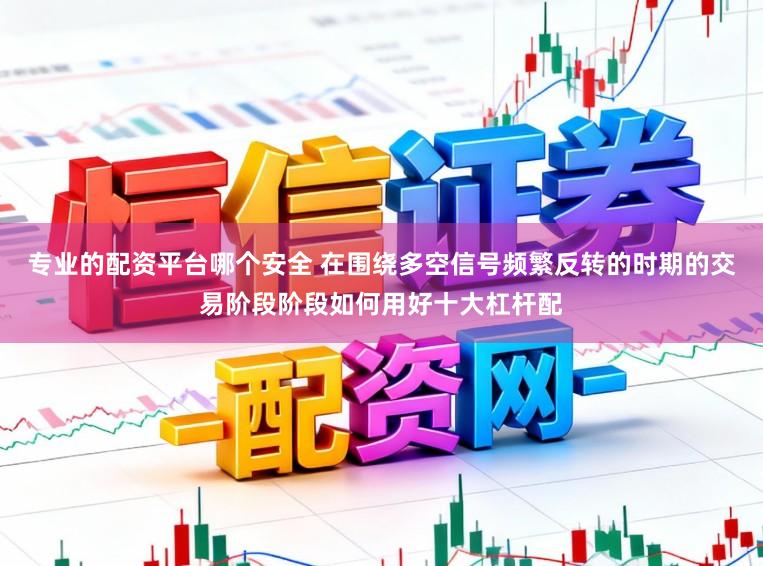 专业的配资平台哪个安全 在围绕多空信号频繁反转的时期的交易阶段阶段如何用好十大杠杆配